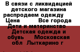 В связи с ликвидацией детского магазина распродаем одежду!!! › Цена ­ 500 - Все города Дети и материнство » Детская одежда и обувь   . Московская обл.,Лыткарино г.